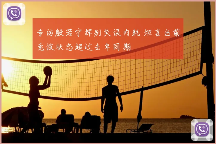 专访殷若宁挥别失误内耗 坦言当前竞技状态超过去年同期