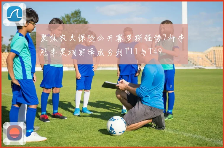 聚焦农夫保险公开赛罗斯强势7杆夺冠李昊桐窦泽成分列T11与T49