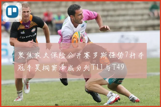 聚焦农夫保险公开赛罗斯强势7杆夺冠李昊桐窦泽成分列T11与T49