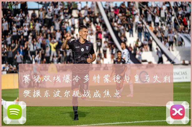 赛场双线爆冷多特蒙德与皇马失利樊振东波尔观战成焦点