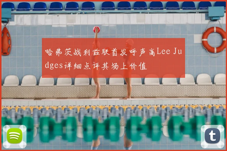 哈弗茨战利兹联首发呼声高Lee Judges详细点评其场上价值