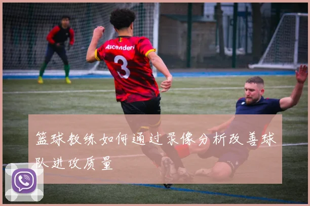 篮球教练如何通过录像分析改善球队进攻质量