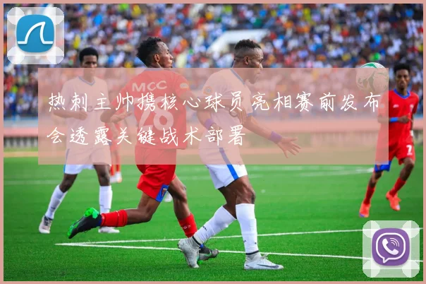 热刺主帅携核心球员亮相赛前发布会透露关键战术部署