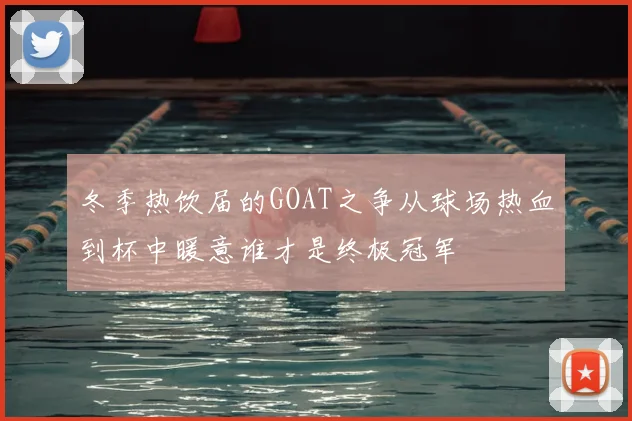 冬季热饮届的GOAT之争从球场热血到杯中暖意谁才是终极冠军