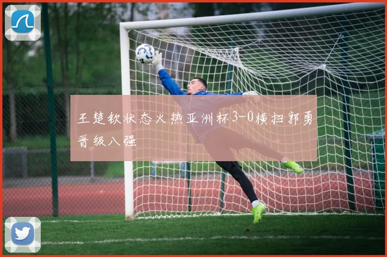 王楚钦状态火热亚洲杯3-0横扫郭勇晋级八强