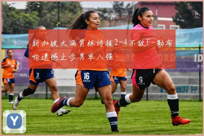 新加坡大满贯林诗栋2-4不敌F-勒布伦遗憾止步男单八强