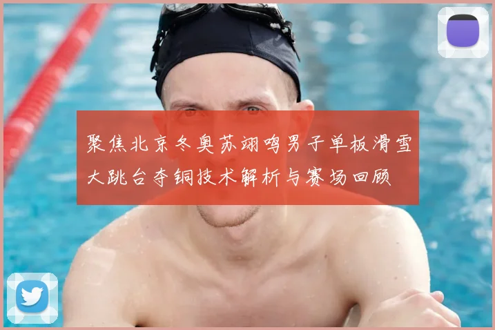 聚焦北京冬奥苏翊鸣男子单板滑雪大跳台夺铜技术解析与赛场回顾
