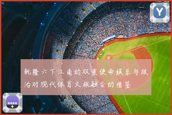 乾隆六下江南的双重使命娱乐与政治对现代体育文旅融合的借鉴