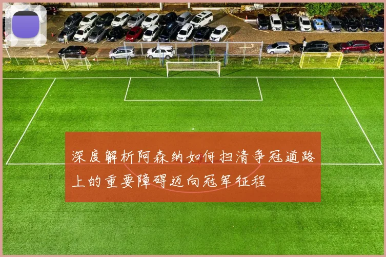 深度解析阿森纳如何扫清争冠道路上的重要障碍迈向冠军征程