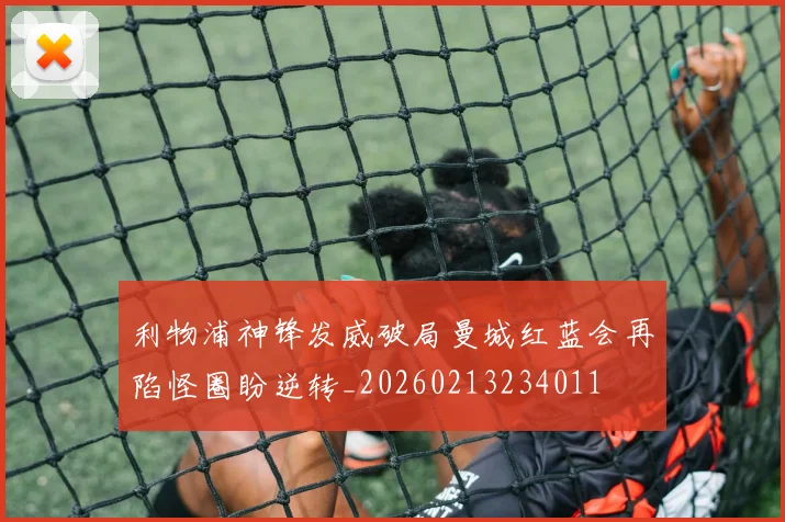 利物浦神锋发威破局曼城红蓝会再陷怪圈盼逆转_20260213234011