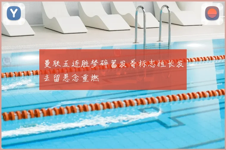 曼联五连胜梦碎蓄发哥标志性长发去留悬念重燃