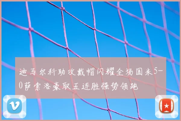 迪马尔科助攻戴帽闪耀全场国米5-0萨索洛豪取五连胜强势领跑