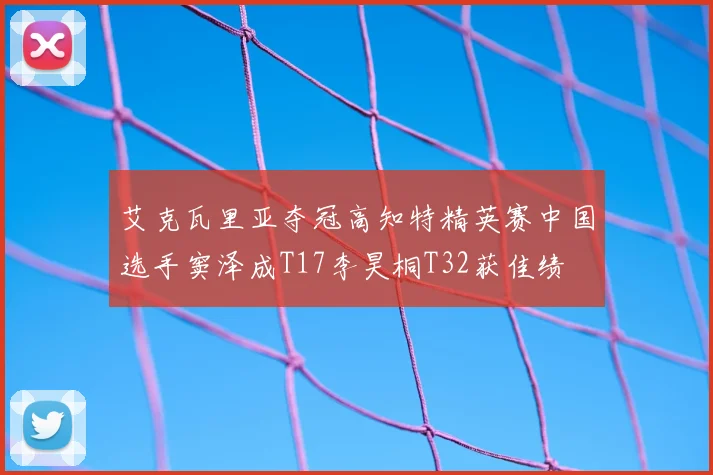 艾克瓦里亚夺冠高知特精英赛中国选手窦泽成T17李昊桐T32获佳绩