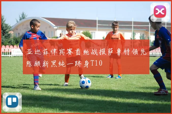 亚巡菲律宾赛首轮战报萨鲁特领先陈顾新黑纯一跻身T10