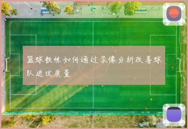 篮球教练如何通过录像分析改善球队进攻质量