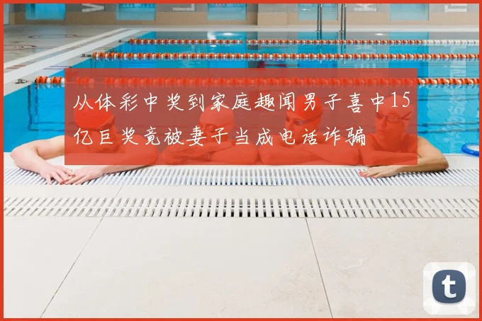 从体彩中奖到家庭趣闻男子喜中15亿巨奖竟被妻子当成电话诈骗