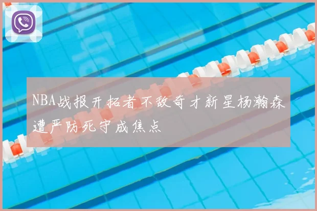 NBA战报开拓者不敌奇才新星杨瀚森遭严防死守成焦点