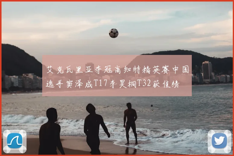 艾克瓦里亚夺冠高知特精英赛中国选手窦泽成T17李昊桐T32获佳绩