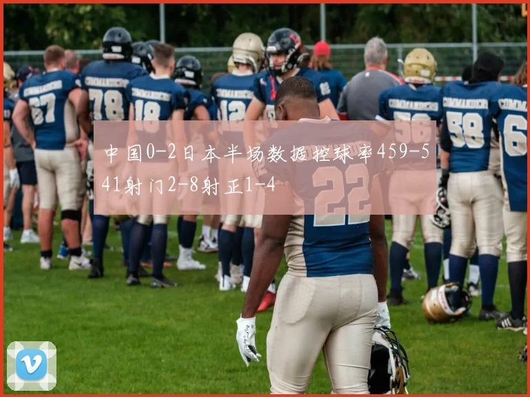 中国0-2日本半场数据控球率459-541射门2-8射正1-4