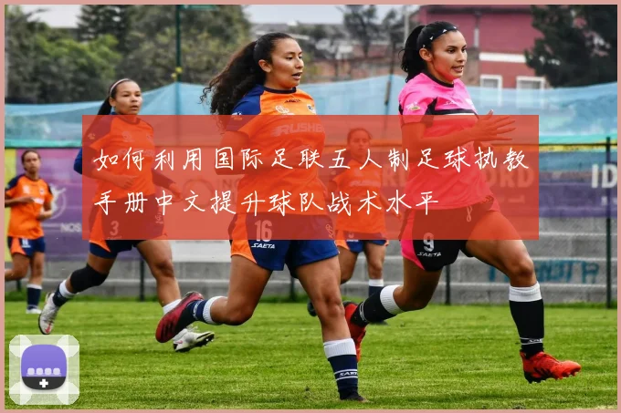 如何利用国际足联五人制足球执教手册中文提升球队战术水平